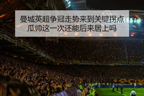 曼城英超争冠走势来到关键拐点 瓜帅这一次还能后来居上吗